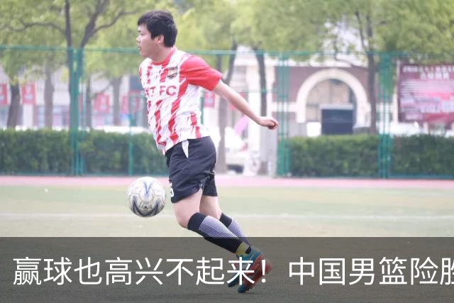 赢球也高兴不起来！中国男篮险胜沙特，2人0分 这样打怎么去夺冠？